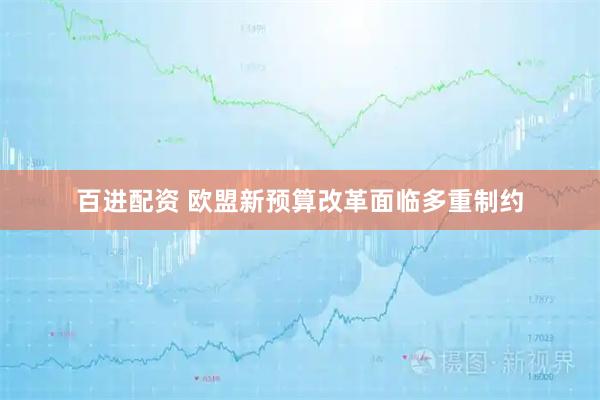 百进配资 欧盟新预算改革面临多重制约