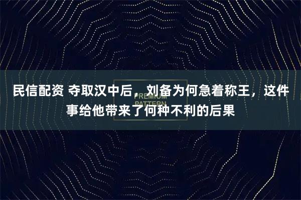 民信配资 夺取汉中后，刘备为何急着称王，这件事给他带来了何种不利的后果