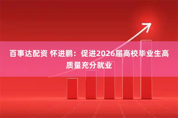 百事达配资 怀进鹏：促进2026届高校毕业生高质量充分就业