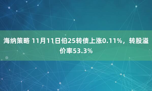 海纳策略 11月11日伯25转债上涨0.11%，转股溢价率53.3%