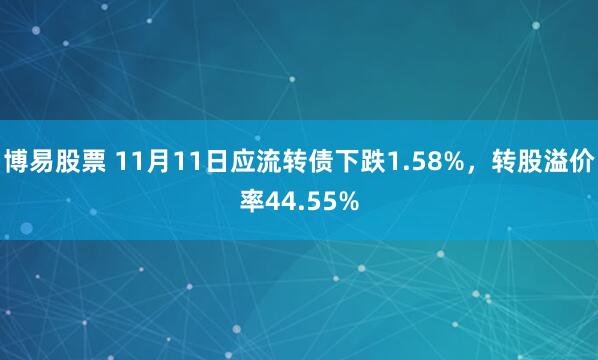 博易股票 11月11日应流转债下跌1.58%，转股溢价率44.55%