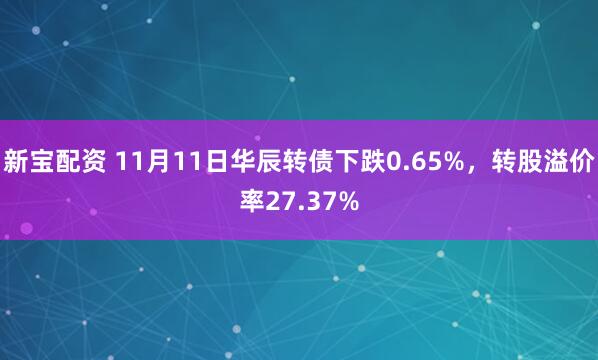 新宝配资 11月11日华辰转债下跌0.65%，转股溢价率27.37%