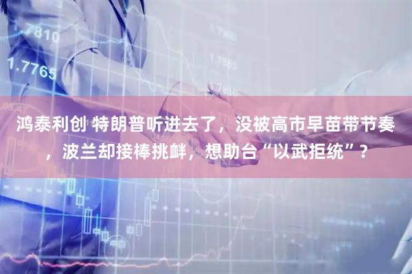 鸿泰利创 特朗普听进去了，没被高市早苗带节奏，波兰却接棒挑衅，想助台“以武拒统”？