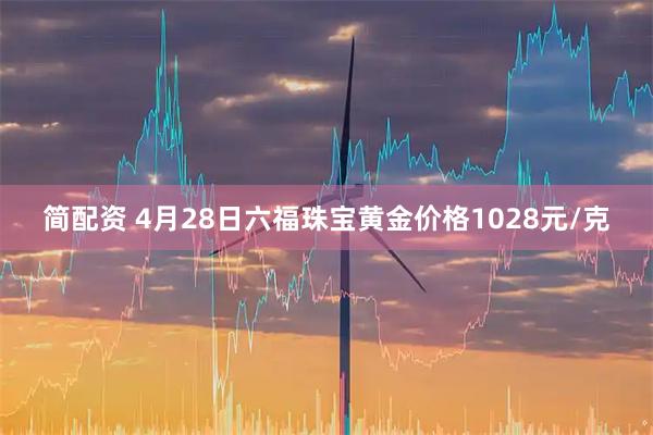 简配资 4月28日六福珠宝黄金价格1028元/克