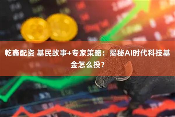 乾鑫配资 基民故事+专家策略：揭秘AI时代科技基金怎么投？