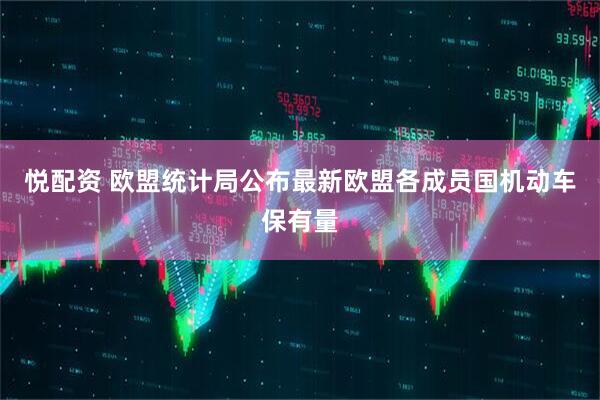 悦配资 欧盟统计局公布最新欧盟各成员国机动车保有量
