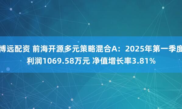 博远配资 前海开源多元策略混合A：2025年第一季度利润1069.58万元 净值增长率3.81%