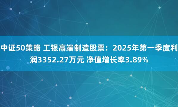 中证50策略 工银高端制造股票：2025年第一季度利润3352.27万元 净值增长率3.89%