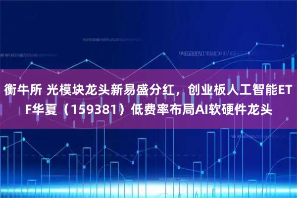 衡牛所 光模块龙头新易盛分红，创业板人工智能ETF华夏（159381）低费率布局AI软硬件龙头