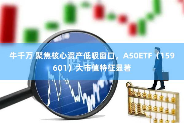 牛千万 聚焦核心资产低吸窗口，A50ETF（159601）大市值特征显著