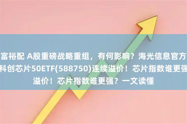 富裕配 A股重磅战略重组，有何影响？海光信息官方最新发声！科创芯片50ETF(588750)连续溢价！芯片指数谁更强？一文读懂