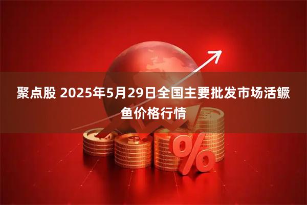 聚点股 2025年5月29日全国主要批发市场活鳜鱼价格行情