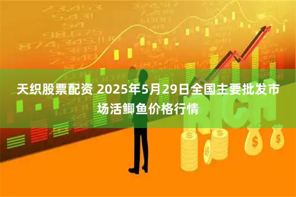 天织股票配资 2025年5月29日全国主要批发市场活鲫鱼价格行情