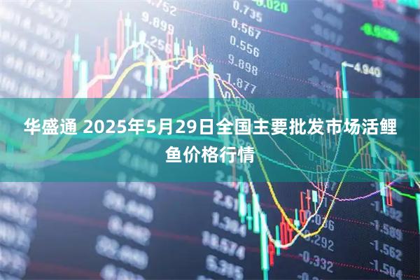 华盛通 2025年5月29日全国主要批发市场活鲤鱼价格行情
