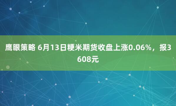鹰眼策略 6月13日粳米期货收盘上涨0.06%，报3608元