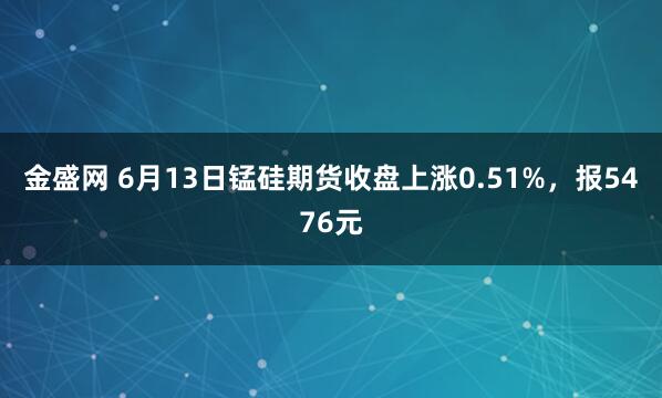 金盛网 6月13日锰硅期货收盘上涨0.51%，报5476元