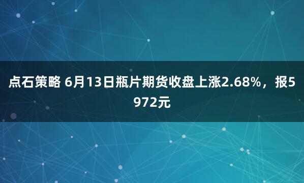 点石策略 6月13日瓶片期货收盘上涨2.68%，报5972元
