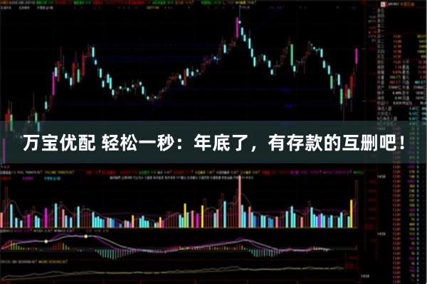 万宝优配 轻松一秒：年底了，有存款的互删吧！