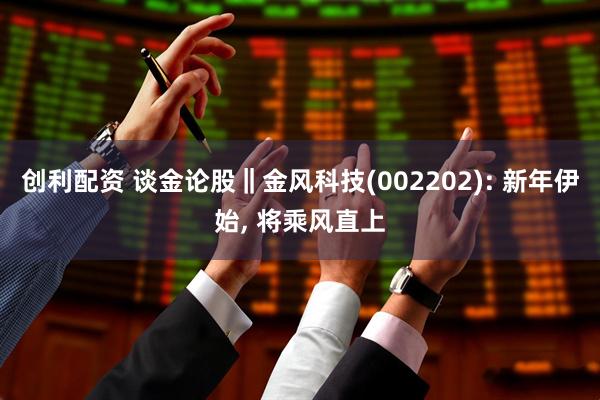 创利配资 谈金论股‖金风科技(002202): 新年伊始, 将乘风直上
