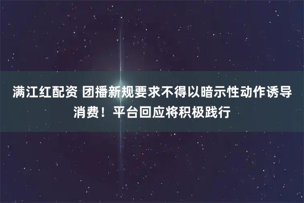 满江红配资 团播新规要求不得以暗示性动作诱导消费！平台回应将积极践行