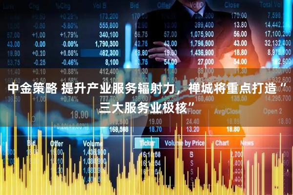 中金策略 提升产业服务辐射力，禅城将重点打造“三大服务业极核”