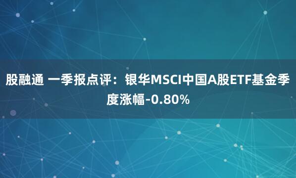 股融通 一季报点评：银华MSCI中国A股ETF基金季度涨幅-0.80%