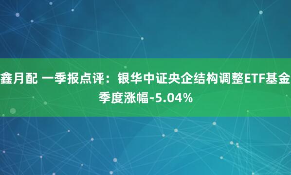 鑫月配 一季报点评：银华中证央企结构调整ETF基金季度涨幅-5.04%