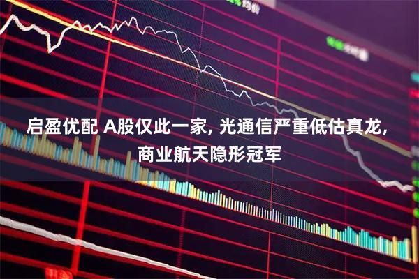 启盈优配 A股仅此一家, 光通信严重低估真龙, 商业航天隐形冠军