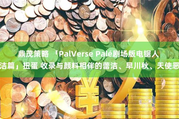 鼎茂策略 「PalVerse Palé剧场版电锯人 蕾洁篇」扭蛋 收录与颜料相伴的蕾洁、早川秋、天使恶魔
