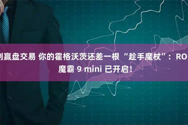 创赢盘交易 你的霍格沃茨还差一根 “趁手魔杖”：ROG 魔霸 9 mini 已开启！
