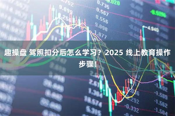 趣操盘 驾照扣分后怎么学习？2025 线上教育操作步骤！