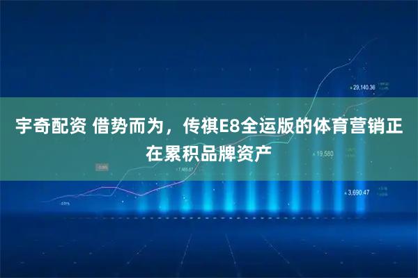 宇奇配资 借势而为，传祺E8全运版的体育营销正在累积品牌资产
