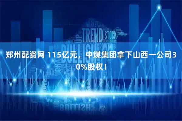 郑州配资网 115亿元，中煤集团拿下山西一公司30%股权！