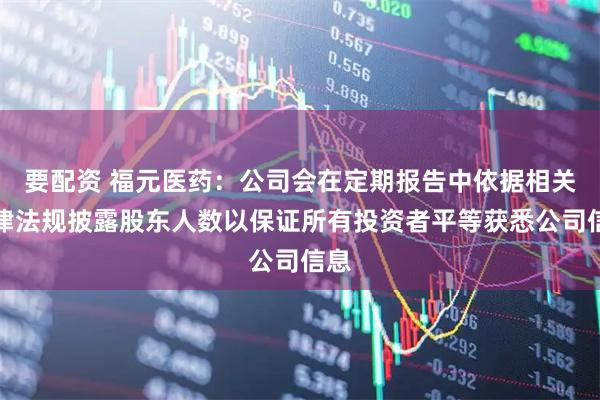 要配资 福元医药：公司会在定期报告中依据相关法律法规披露股东人数以保证所有投资者平等获悉公司信息