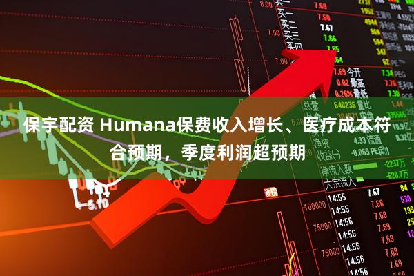 保宇配资 Humana保费收入增长、医疗成本符合预期，季度利润超预期
