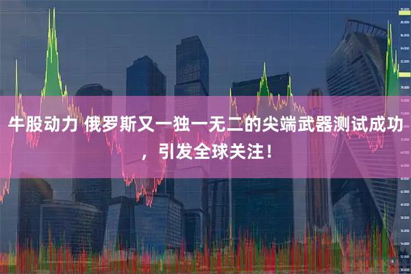 牛股动力 俄罗斯又一独一无二的尖端武器测试成功，引发全球关注！