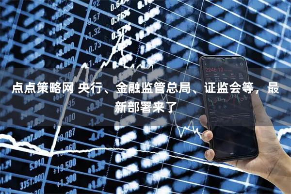 点点策略网 央行、金融监管总局、证监会等，最新部署来了