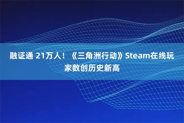 融证通 21万人！《三角洲行动》Steam在线玩家数创历史新高