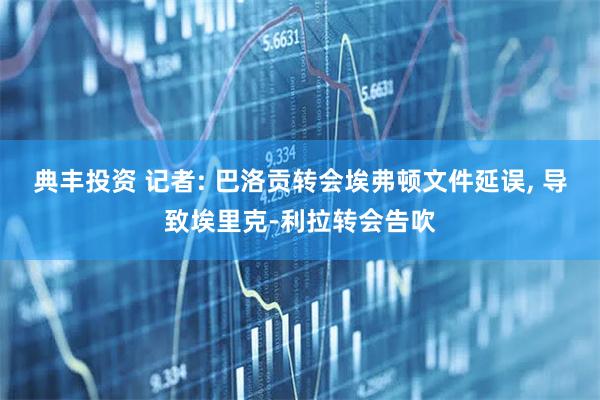 典丰投资 记者: 巴洛贡转会埃弗顿文件延误, 导致埃里克-利拉转会告吹